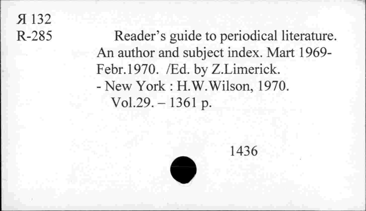 ﻿A 132
R-285
Reader’s guide to periodical literature. An author and subject index. Mart 1969-Febr.1970. /Ed. by Z.Limerick.
- New York : H.W. Wilson, 1970.
Vol.29.- 1361 p.
1436